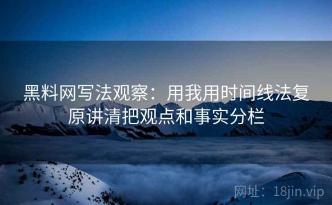 黑料网写法观察：用我用时间线法复原讲清把观点和事实分栏