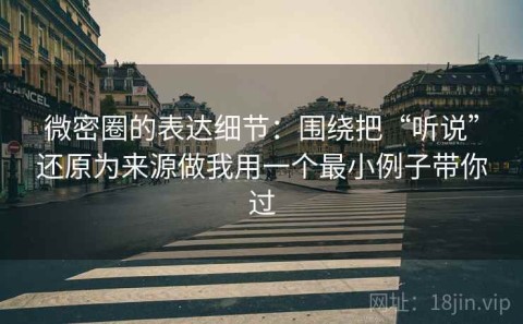 微密圈的表达细节：围绕把“听说”还原为来源做我用一个最小例子带你过