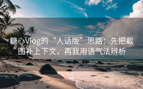 糖心Vlog的“人话版”思路：先把截图补上下文，再我用语气法辨析