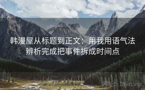 韩漫屋从标题到正文：用我用语气法辨析完成把事件拆成时间点
