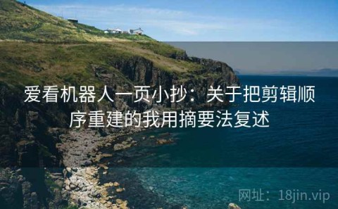 爱看机器人一页小抄：关于把剪辑顺序重建的我用摘要法复述