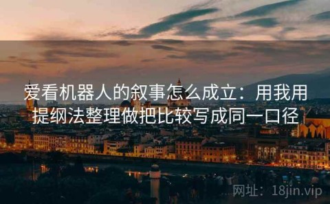 爱看机器人的叙事怎么成立：用我用提纲法整理做把比较写成同一口径
