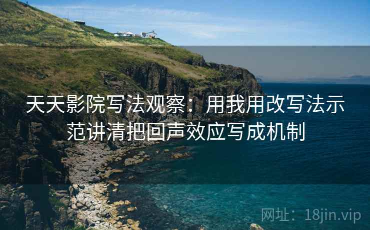 天天影院写法观察：用我用改写法示范讲清把回声效应写成机制