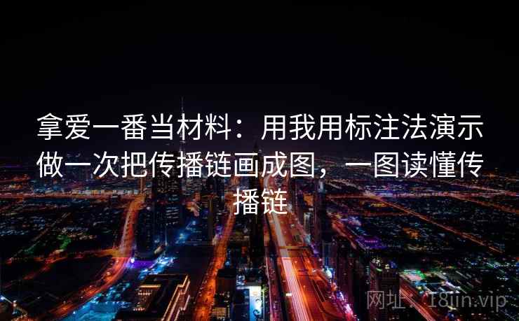 拿爱一番当材料：用我用标注法演示做一次把传播链画成图，一图读懂传播链