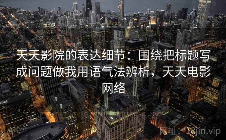 天天影院的表达细节：围绕把标题写成问题做我用语气法辨析，天天电影网络