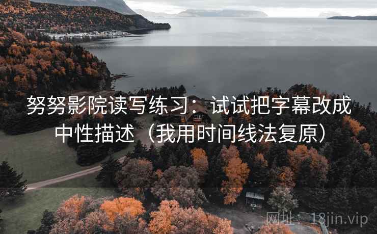 努努影院读写练习:试试把字幕改成中性描述(我用时间线法复原) 努努影院读写练习:试试把字幕改成中性描述(我用时间线法复原)