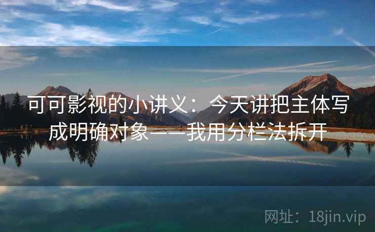 可可影视的小讲义:今天讲把主体写成明确对象——我用分栏法拆开 可可影视的小讲义:今天讲把主体写成明确对象——我用分栏法拆开
