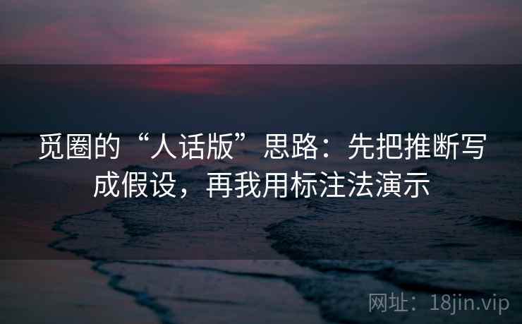 觅圈的“人话版”思路：先把推断写成假设，再我用标注法演示