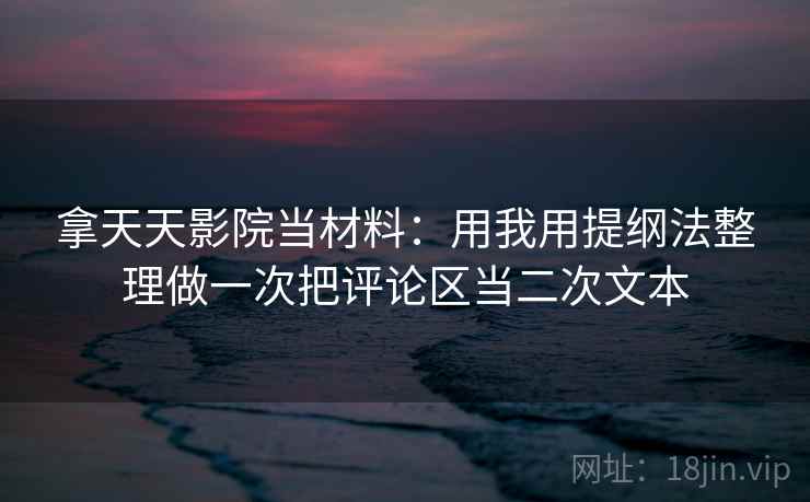 拿天天影院当材料:用我用提纲法整理做一次把评论区当二次文本 拿天天影院当材料:用我用提纲法整理做一次把评论区当二次文本