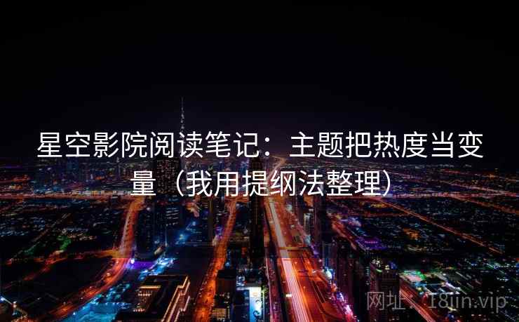 星空影院阅读笔记:主题把热度当变量(我用提纲法整理) 星空影院阅读笔记:主题把热度当变量(我用提纲法整理)