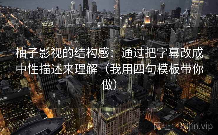柚子影视的结构感:通过把字幕改成中性描述来理解(我用四句模板带你做) 柚子影视的结构感:通过把字幕改成中性描述来理解(我用四句模板带你做)