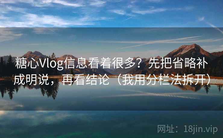 糖心Vlog信息看着很多?先把省略补成明说,再看结论(我用分栏法拆开) 糖心Vlog信息看着很多?先把省略补成明说,再看结论(我用分栏法拆开)