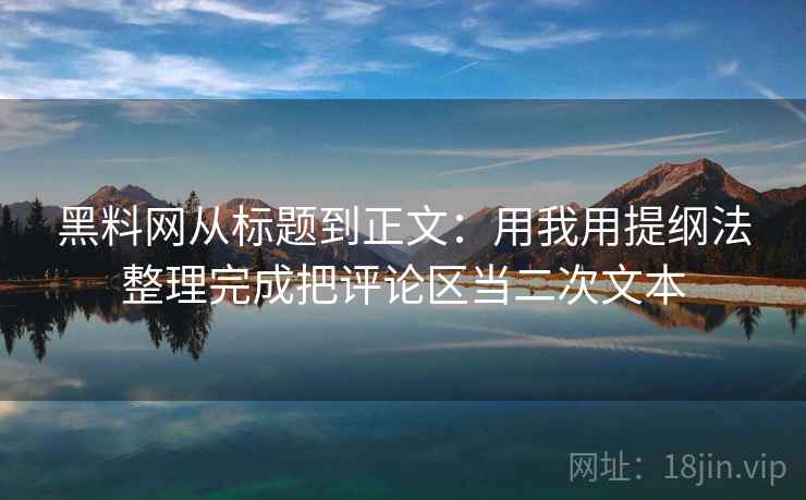 黑料网从标题到正文：用我用提纲法整理完成把评论区当二次文本