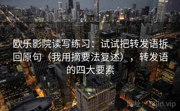 欧乐影院读写练习:试试把转发语拆回原句(我用摘要法复述),转发语的四大要素 欧乐影院读写练习:试试把转发语拆回原句(我用摘要法复述),转发语的四大要素