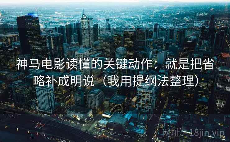 神马电影读懂的关键动作：就是把省略补成明说（我用提纲法整理）