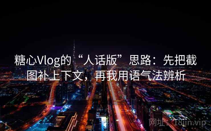 糖心Vlog的“人话版”思路:先把截图补上下文,再我用语气法辨析 糖心Vlog的“人话版”思路:先把截图补上下文,再我用语气法辨析