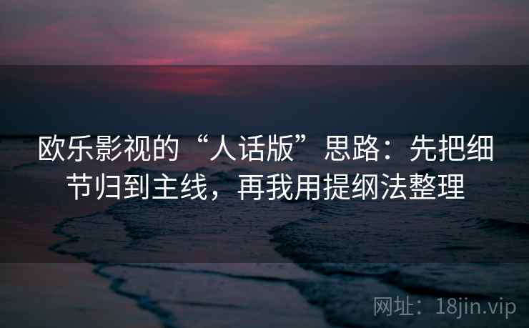 欧乐影视的“人话版”思路：先把细节归到主线，再我用提纲法整理