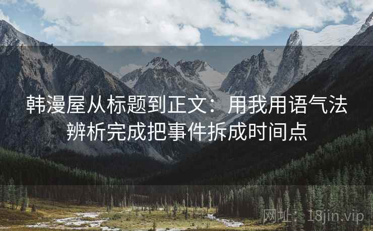 韩漫屋从标题到正文：用我用语气法辨析完成把事件拆成时间点