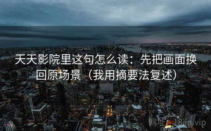 天天影院里这句怎么读：先把画面换回原场景（我用摘要法复述）